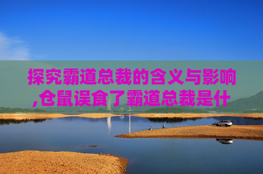 探究霸道总裁的含义与影响,仓鼠误食了霸道总裁是什么意思 探究霸道总裁的含义与影响,仓鼠误食了霸道总裁是什么意思