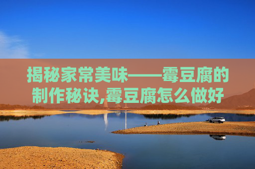 揭秘家常美味——霉豆腐的制作秘诀,霉豆腐怎么做好吃家常做法 揭秘家常美味——霉豆腐的制作秘诀,霉豆腐怎么做好吃家常做法