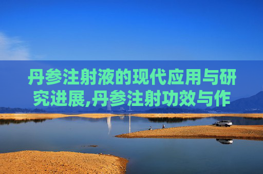 丹参注射液的现代应用与研究进展,丹参注射功效与作用用法用量 丹参注射液的现代应用与研究进展,丹参注射功效与作用用法用量