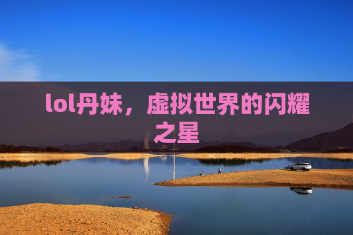 lol丹妹，虚拟世界的闪耀之星