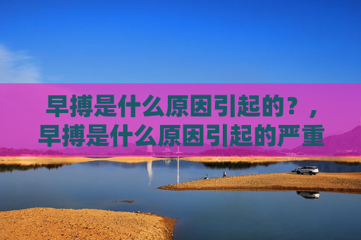 早搏是什么原因引起的？,早搏是什么原因引起的严重吗