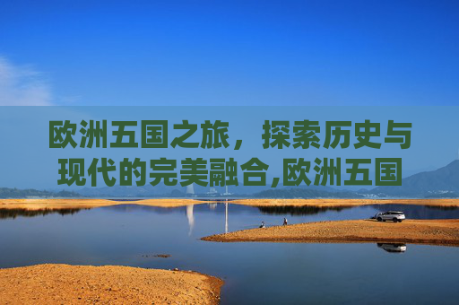 欧洲五国之旅，探索历史与现代的完美融合,欧洲五国游15天多少钱