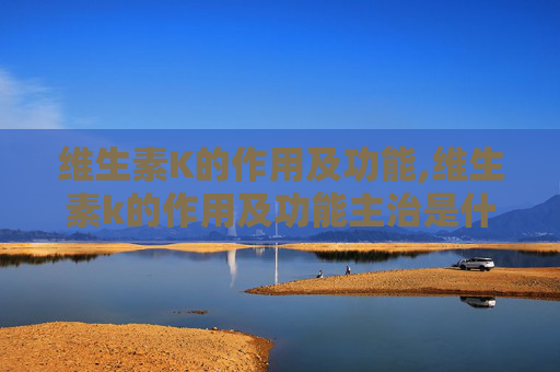 维生素K的作用及功能,维生素k的作用及功能主治是什么 维生素K的作用及功能,维生素k的作用及功能主治是什么