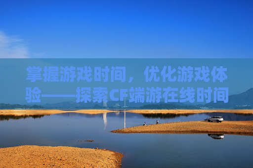 掌握游戏时间,优化游戏体验——探索CF端游在线时间查询的奥秘,cf端游在线时间查询官网 掌握游戏时间,优化游戏体验——探索CF端游在线时间查询的奥秘,cf端游在线时间查询官网