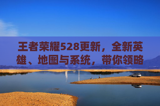 王者荣耀528更新,全新英雄、地图与系统,带你领略不一样的游戏世界,王者荣耀版本更新公告 王者荣耀528更新,全新英雄、地图与系统,带你领略不一样的游戏世界,王者荣耀版本更新公告