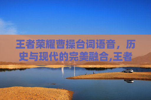 王者荣耀曹操台词语音,历史与现代的完美融合,王者荣耀曹操台词语音怎么设置 王者荣耀曹操台词语音,历史与现代的完美融合,王者荣耀曹操台词语音怎么设置