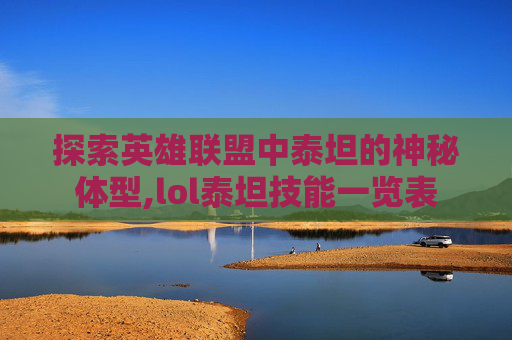 探索英雄联盟中泰坦的神秘体型,lol泰坦技能一览表 探索英雄联盟中泰坦的神秘体型,lol泰坦技能一览表