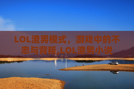 LOL渣男模式,游戏中的不忠与背叛,LOL渣男小说 LOL渣男模式,游戏中的不忠与背叛,LOL渣男小说