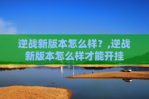 逆战新版本怎么样?,逆战新版本怎么样才能开挂 逆战新版本怎么样?,逆战新版本怎么样才能开挂