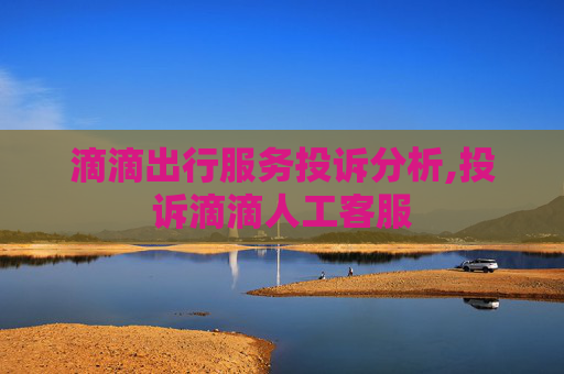 滴滴出行服务投诉分析,投诉滴滴人工客服
