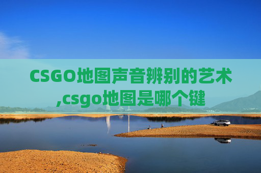 CSGO地图声音辨别的艺术,csgo地图是哪个键