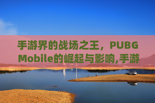 手游界的战场之王，PUBG Mobile的崛起与影响,手游的pug能登电脑的吗?