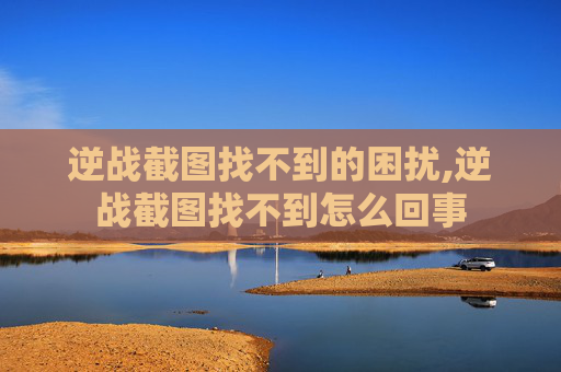 逆战截图找不到的困扰,逆战截图找不到怎么回事