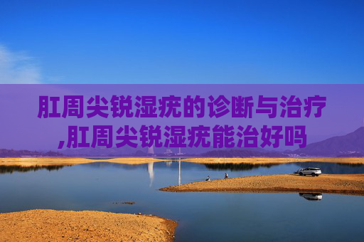肛周尖锐湿疣的诊断与治疗,肛周尖锐湿疣能治好吗
