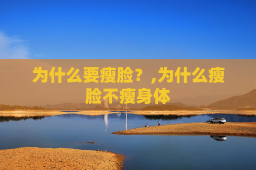为什么要瘦脸?,为什么瘦脸不瘦身体 为什么要瘦脸?,为什么瘦脸不瘦身体