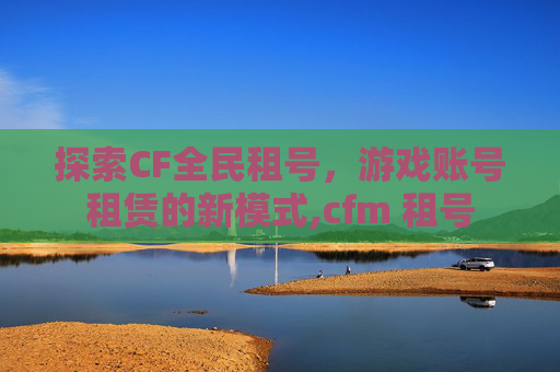 探索CF全民租号，游戏账号租赁的新模式,cfm 租号