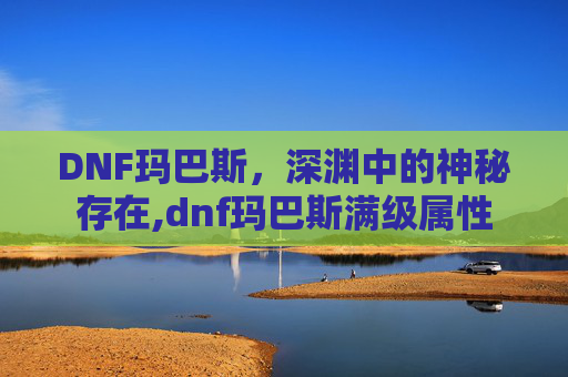 DNF玛巴斯，深渊中的神秘存在,dnf玛巴斯满级属性