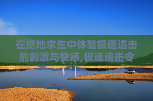 在绝地求生中体验极速追击的刺激与快感,极速追击令