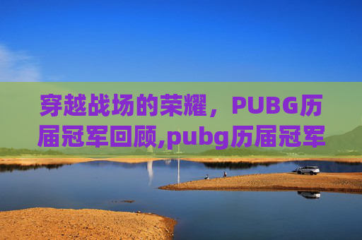 穿越战场的荣耀，PUBG历届冠军回顾,pubg历届冠军及队员