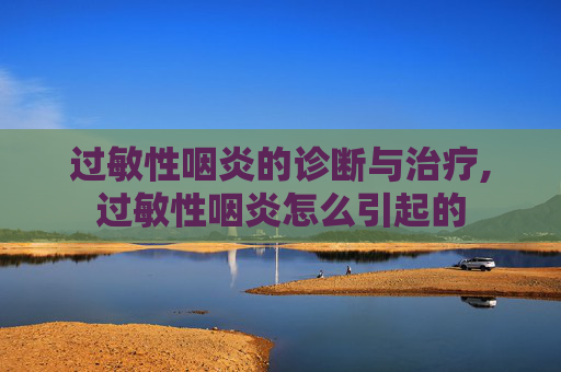过敏性咽炎的诊断与治疗,过敏性咽炎怎么引起的