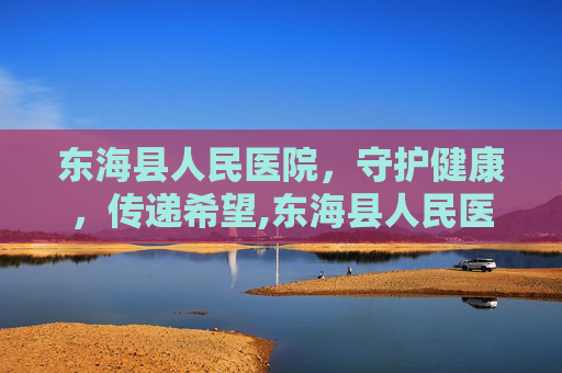 东海县人民医院，守护健康，传递希望,东海县人民医院电话