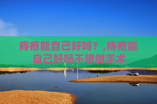 痔疮能自己好吗？,痔疮能自己好吗不想做手术