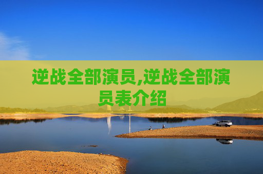 逆战全部演员,逆战全部演员表介绍