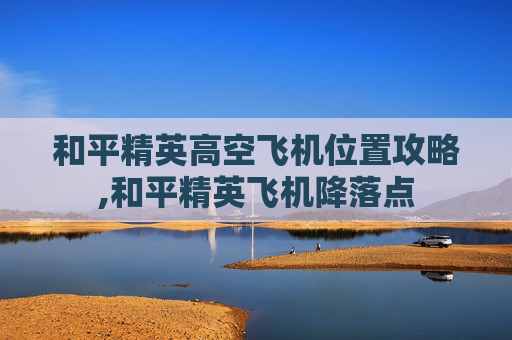 和平精英高空飞机位置攻略,和平精英飞机降落点