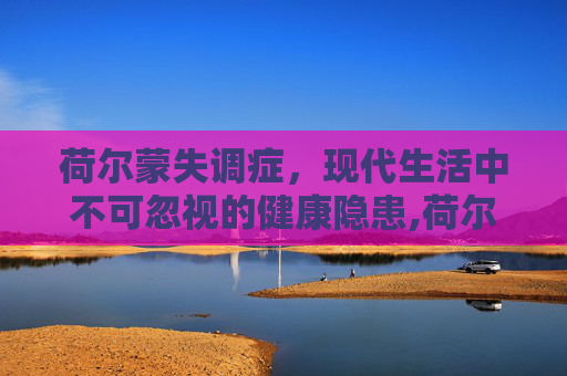 荷尔蒙失调症，现代生活中不可忽视的健康隐患,荷尔蒙失调症状