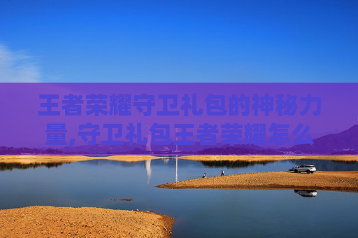 王者荣耀守卫礼包的神秘力量,守卫礼包王者荣耀怎么领