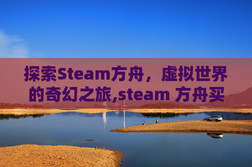 探索Steam方舟，虚拟世界的奇幻之旅,steam 方舟买哪个版本