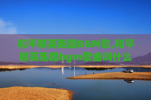 和平精英跑酷BGM歌,和平精英跑酷bgm歌曲叫什么 和平精英跑酷BGM歌,和平精英跑酷bgm歌曲叫什么