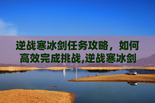 逆战寒冰剑任务攻略，如何高效完成挑战,逆战寒冰剑任务攻略