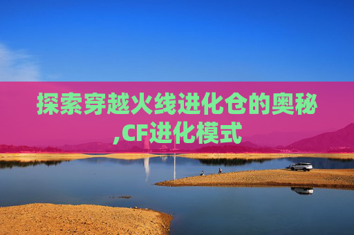 探索穿越火线进化仓的奥秘,CF进化模式 探索穿越火线进化仓的奥秘,CF进化模式