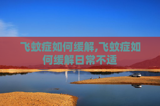 飞蚊症如何缓解,飞蚊症如何缓解日常不适 飞蚊症如何缓解,飞蚊症如何缓解日常不适