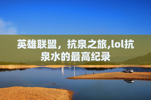 英雄联盟,抗泉之旅,lol抗泉水的最高纪录 英雄联盟,抗泉之旅,lol抗泉水的最高纪录