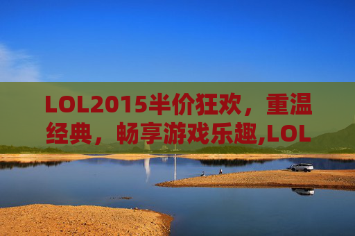 LOL2015半价狂欢,重温经典,畅享游戏乐趣,LOL半价 LOL2015半价狂欢,重温经典,畅享游戏乐趣,LOL半价