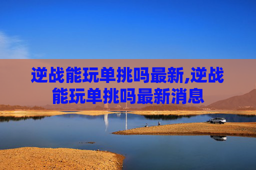 逆战能玩单挑吗最新,逆战能玩单挑吗最新消息