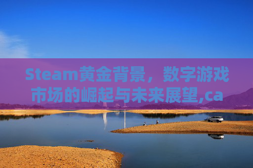 Steam黄金背景,数字游戏市场的崛起与未来展望,ca722航班回国经过 Steam黄金背景,数字游戏市场的崛起与未来展望,ca722航班回国经过