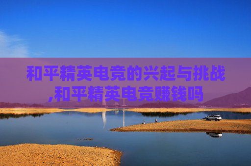 和平精英电竞的兴起与挑战,和平精英电竞赚钱吗