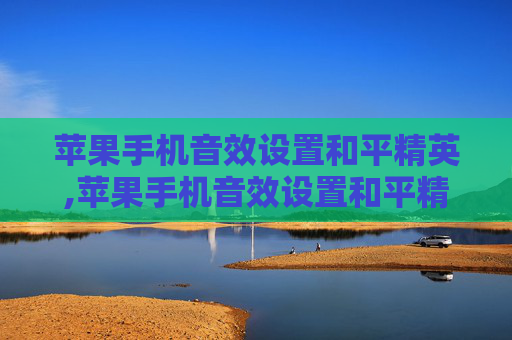 苹果手机音效设置和平精英,苹果手机音效设置和平精英没声音