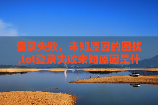 登录失败，未知原因的困扰,lol登录失败未知原因是什么