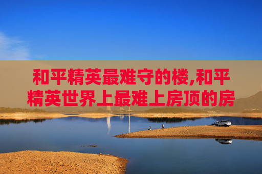 和平精英最难守的楼,和平精英世界上最难上房顶的房子