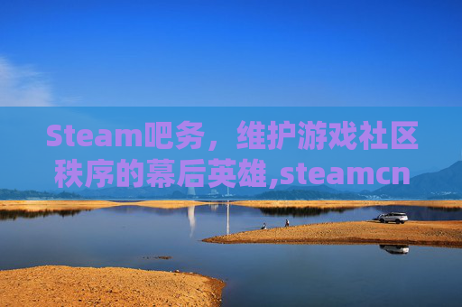 Steam吧务，维护游戏社区秩序的幕后英雄,steamcn吧