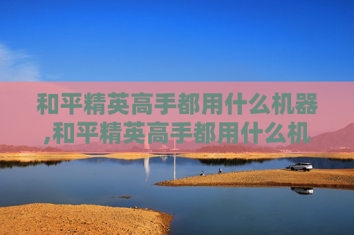 和平精英高手都用什么机器,和平精英高手都用什么机器玩