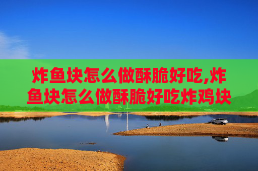 炸鱼块怎么做酥脆好吃,炸鱼块怎么做酥脆好吃炸鸡块