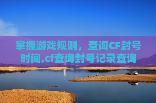掌握游戏规则，查询CF封号时间,cf查询封号记录查询