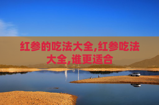 红参的吃法大全,红参吃法大全,谁更适合