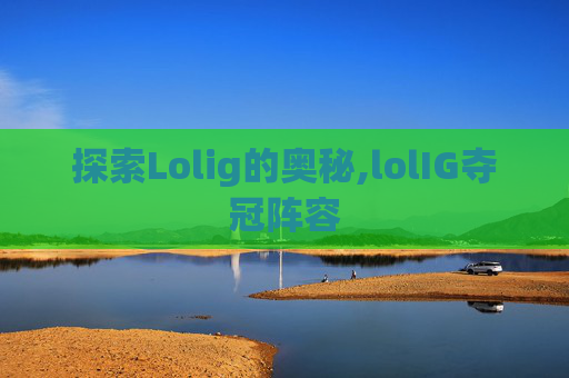 探索Lolig的奥秘,lolIG夺冠阵容