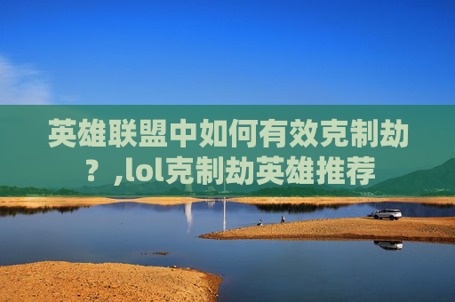 英雄联盟中如何有效克制劫？,lol克制劫英雄推荐